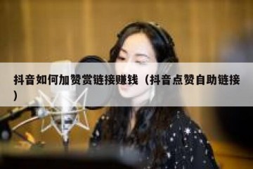 抖音如何加赞赏链接赚钱（抖音点赞自助链接）