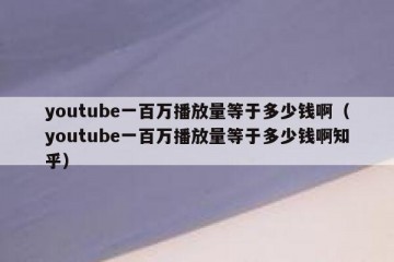 youtube一百万播放量等于多少钱啊（youtube一百万播放量等于多少钱啊知乎）