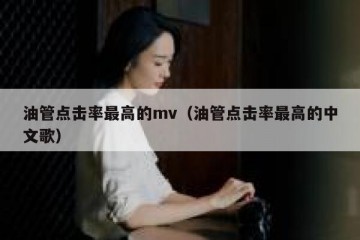 油管点击率最高的mv（油管点击率最高的中文歌）