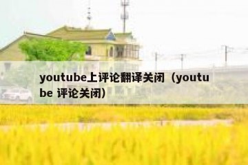 youtube上评论翻译关闭（youtube 评论关闭）