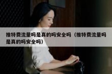 推特费流量吗是真的吗安全吗（推特费流量吗是真的吗安全吗）