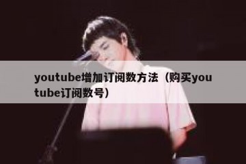 youtube增加订阅数方法（购买youtube订阅数号）