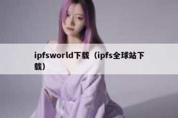 ipfsworld下载（ipfs全球站下载）