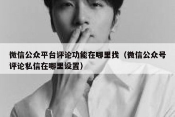 微信公众平台评论功能在哪里找（微信公众号评论私信在哪里设置）