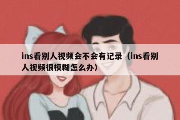 ins看别人视频会不会有记录（ins看别人视频很模糊怎么办）