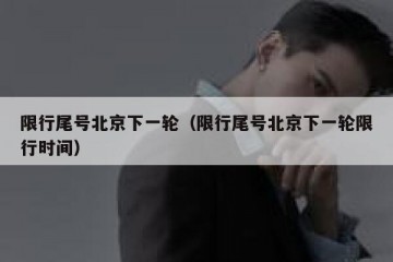 限行尾号北京下一轮（限行尾号北京下一轮限行时间）