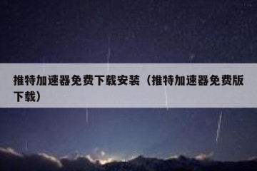 推特加速器免费下载安装（推特加速器免费版下载）