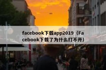 facebook下载app2019（Facebook下载了为什么打不开）