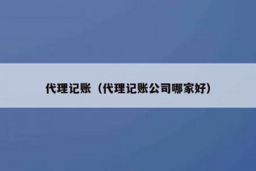 代理记账（代理记账公司哪家好）