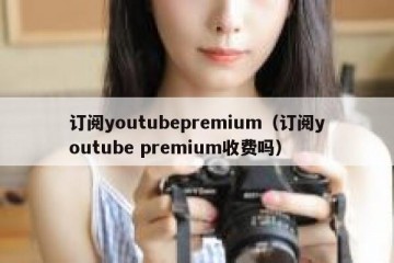 订阅youtubepremium（订阅youtube premium收费吗）