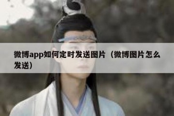 微博app如何定时发送图片（微博图片怎么发送）