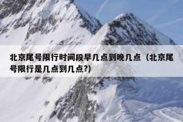 北京尾号限行时间段早几点到晚几点（北京尾号限行是几点到几点?）