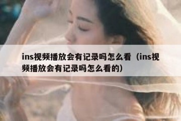 ins视频播放会有记录吗怎么看（ins视频播放会有记录吗怎么看的）