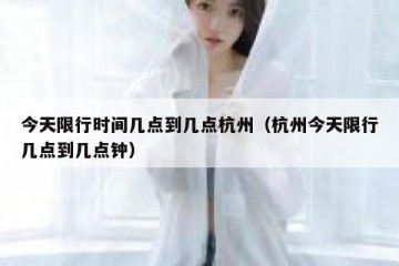 今天限行时间几点到几点杭州（杭州今天限行几点到几点钟）