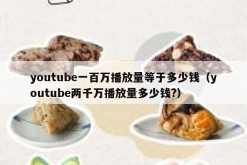 youtube一百万播放量等于多少钱（youtube两千万播放量多少钱?）