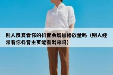 别人反复看你的抖音会增加播放量吗（别人经常看你抖音主页能看出来吗）