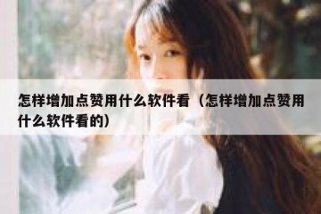 怎样增加点赞用什么软件看（怎样增加点赞用什么软件看的）