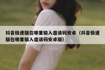 抖音极速版在哪里输入邀请码安卓（抖音极速版在哪里输入邀请码安卓版）