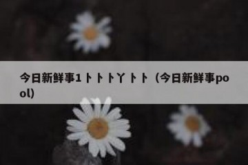 今日新鲜事1卜卜卜丫卜卜（今日新鲜事pool）