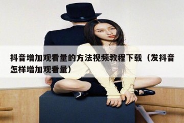 抖音增加观看量的方法视频教程下载（发抖音怎样增加观看量）