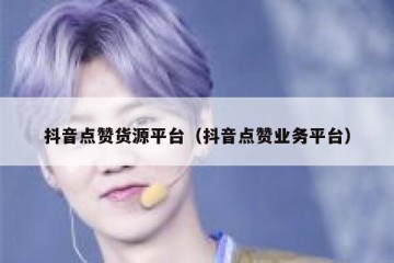 抖音点赞货源平台（抖音点赞业务平台）