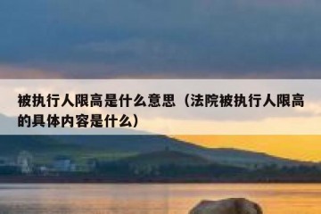 被执行人限高是什么意思（法院被执行人限高的具体内容是什么）