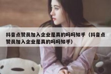 抖音点赞员加入企业是真的吗吗知乎（抖音点赞员加入企业是真的吗吗知乎）