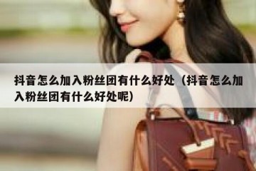 抖音怎么加入粉丝团有什么好处（抖音怎么加入粉丝团有什么好处呢）