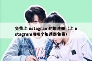 免费上instagram的加速器（上instagram用哪个加速器免费）