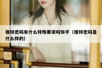 推特密码有什么特殊要求吗知乎（推特密码是什么样的）