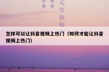 怎样可以让抖音视频上热门（如何才能让抖音视频上热门）