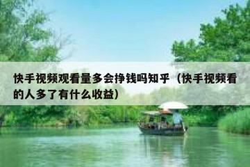 快手视频观看量多会挣钱吗知乎（快手视频看的人多了有什么收益）