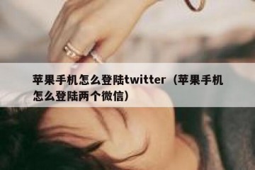 苹果手机怎么登陆twitter（苹果手机怎么登陆两个微信）