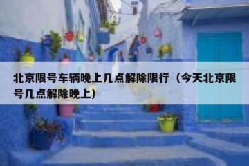 北京限号车辆晚上几点解除限行（今天北京限号几点解除晚上）
