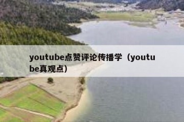 youtube点赞评论传播学（youtube真观点）
