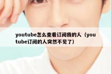 youtube怎么查看订阅我的人（youtube订阅的人突然不见了）