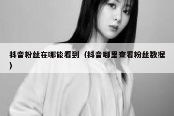 抖音粉丝在哪能看到（抖音哪里查看粉丝数据）