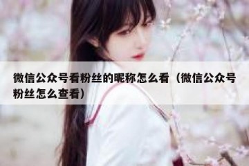 微信公众号看粉丝的昵称怎么看（微信公众号粉丝怎么查看）