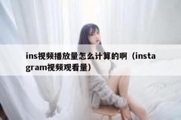 ins视频播放量怎么计算的啊（instagram视频观看量）