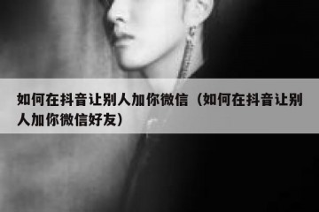 如何在抖音让别人加你微信（如何在抖音让别人加你微信好友）