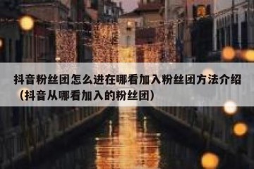 抖音粉丝团怎么进在哪看加入粉丝团方法介绍（抖音从哪看加入的粉丝团）