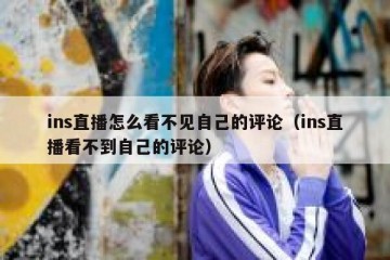 ins直播怎么看不见自己的评论（ins直播看不到自己的评论）
