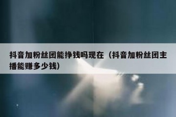 抖音加粉丝团能挣钱吗现在（抖音加粉丝团主播能赚多少钱）