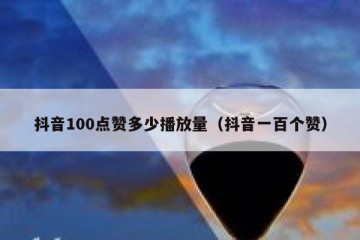 抖音100点赞多少播放量（抖音一百个赞）