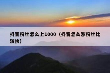 抖音粉丝怎么上1000（抖音怎么涨粉丝比较快）
