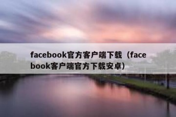 facebook官方客户端下载（facebook客户端官方下载安卓）