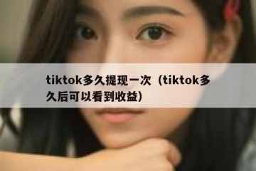 tiktok多久提现一次（tiktok多久后可以看到收益）