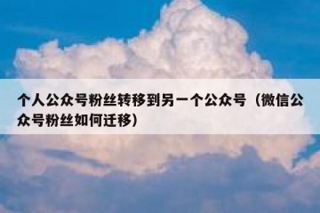 个人公众号粉丝转移到另一个公众号（微信公众号粉丝如何迁移）