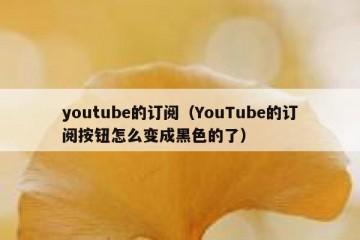 youtube的订阅（YouTube的订阅按钮怎么变成黑色的了）
