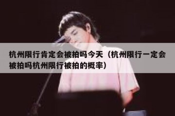 杭州限行肯定会被拍吗今天（杭州限行一定会被拍吗杭州限行被拍的概率）